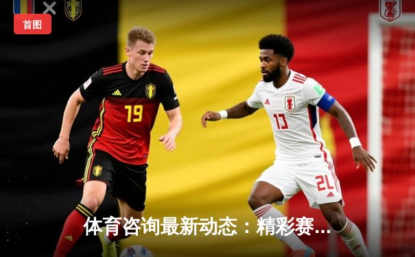 体育咨询最新动态：精彩赛事回顾