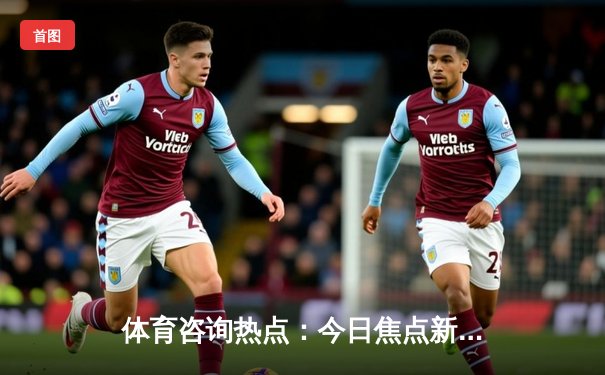 体育咨询热点：今日焦点新闻