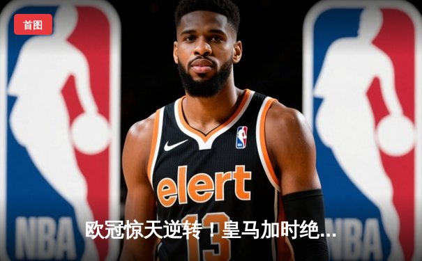 欧冠惊天逆转！皇马加时绝杀曼城挺进四强