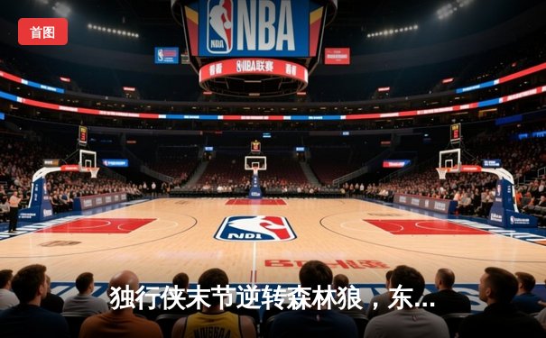 独行侠末节逆转森林狼，东契奇三双率队挺进总决赛