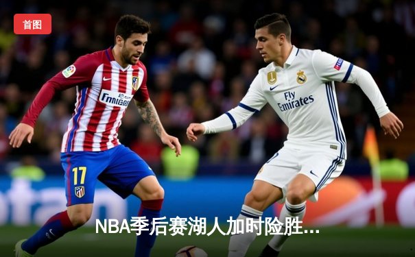 NBA季后赛湖人加时险胜掘金，詹姆斯关键三分锁定胜局