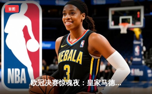 欧冠决赛惊魂夜：皇家马德里2-1力克多特蒙德，维尼修斯绝杀封王