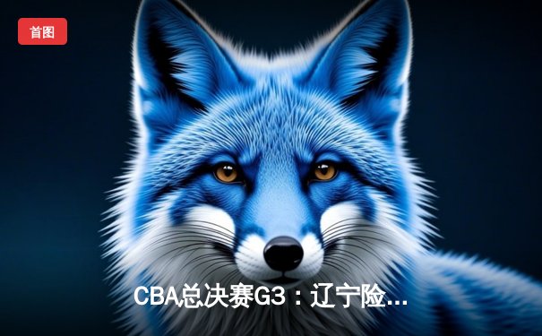 CBA总决赛G3：辽宁险胜广东夺赛点，郭艾伦关键三分定乾坤