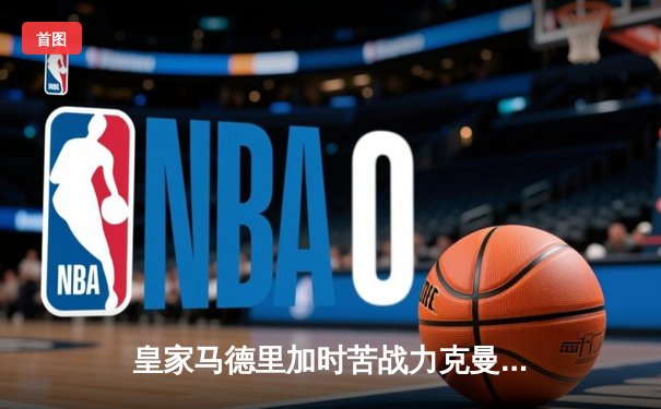 皇家马德里加时苦战力克曼城，本泽马点球绝杀挺进欧冠四强