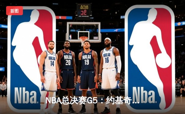 NBA总决赛G5：约基奇全能三双率掘金逆转 掘金108-106险胜热火夺赛点