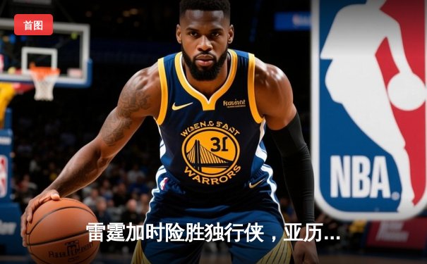 雷霆加时险胜独行侠，亚历山大独揽36分助球队挺进西决