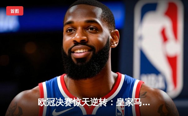 欧冠决赛惊天逆转：皇家马德里3-1力克多特蒙德，维尼修斯独造三球封神