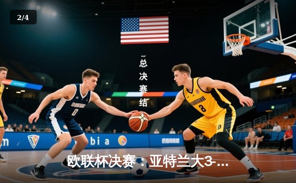 欧联杯决赛：亚特兰大3-0完胜勒沃库森，终结对手51场不败神话 - 2