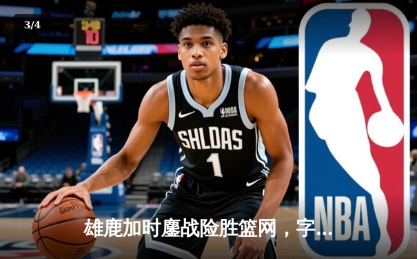 雄鹿加时鏖战险胜篮网，字母哥44分率队守住主场 - 3