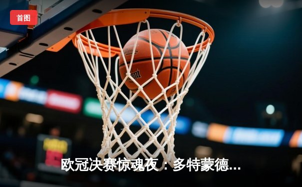 欧冠决赛惊魂夜：多特蒙德2-1绝杀皇马，哈兰德双响导演逆转奇迹