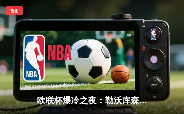 欧联杯爆冷之夜：勒沃库森压哨绝平延续不败神话，罗马惨遭黑马逆转