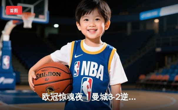 欧冠惊魂夜！曼城3-2逆转拜仁，哈兰德双响+绝杀引爆伊蒂哈德