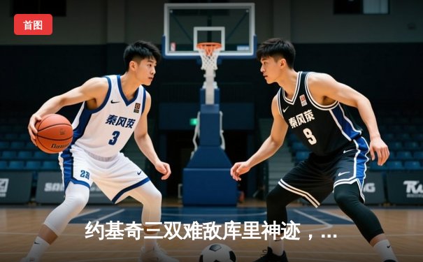 约基奇三双难敌库里神迹，勇士险胜掘金迎开门红