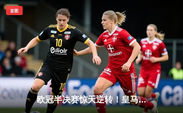 欧冠半决赛惊天逆转！皇马加时赛3-2绝杀拜仁，维尼修斯双响封王