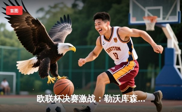 欧联杯决赛激战：勒沃库森补时绝平上演奇迹，不败神话延续至49场