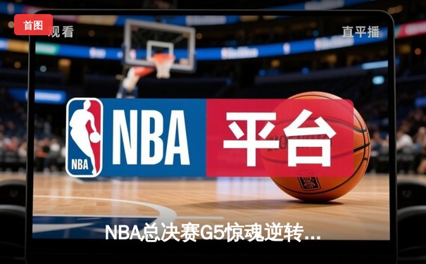 NBA总决赛G5惊魂逆转：凯尔特人末节轰22-3攻击波绝境翻盘，塔图姆关键三分锁定胜局