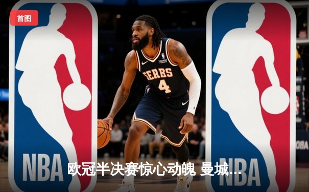 欧冠半决赛惊心动魄 曼城加时鏖战逆转皇马晋级决赛