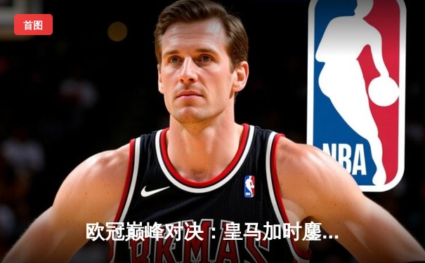 欧冠巅峰对决：皇马加时鏖战3-2逆转拜仁，维尼修斯双响贝林厄姆绝杀