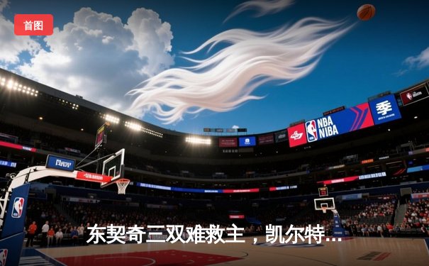 东契奇三双难救主，凯尔特人加时险胜独行侠夺赛季开门红