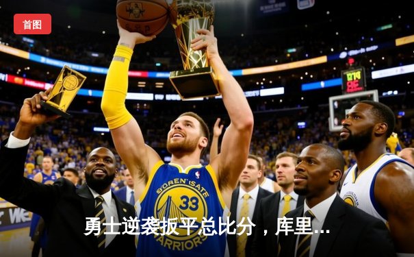 勇士逆袭扳平总比分，库里关键三分锁定胜局