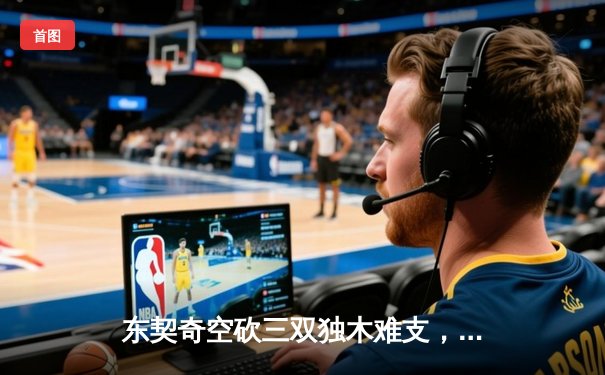 东契奇空砍三双独木难支，凯尔特人主场逆转独行侠夺赛点
